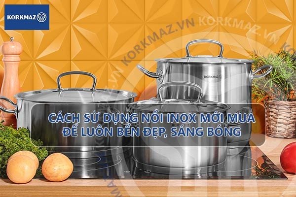Cách sử dụng nồi inox mới mua để luôn bền đẹp, sáng bóng