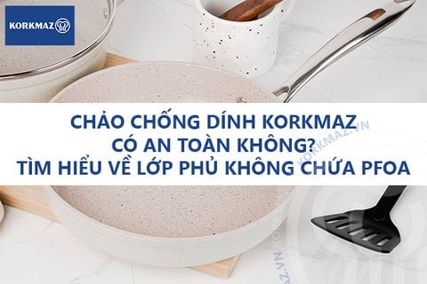 Chảo chống dính Korkmaz có an toàn không? Tìm hiểu về lớp phủ không chứa PFOA