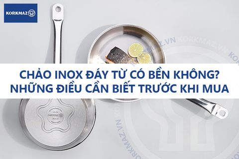 Chảo inox đáy từ có bền không? Những điều cần biết trước khi mua