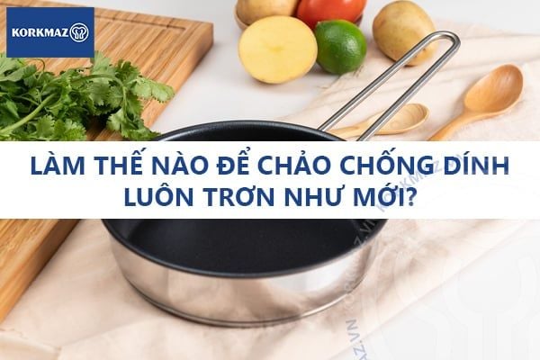 Làm thế nào để chảo chống dính luôn trơn như mới?