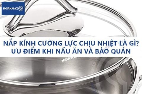 Nắp kính cường lực chịu nhiệt là gì? Ưu điểm khi nấu ăn và bảo quản