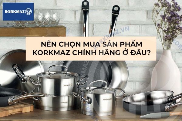 Nên chọn mua sản phẩm Korkmaz chính hãng ở đâu?
