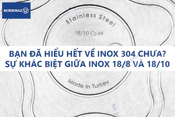 Bạn đã hiểu hết về inox 304 chưa? Tìm hiểu sự khác biệt giữa inox 18/8 và 18/10 để chọn đúng dụng cụ nhà bếp