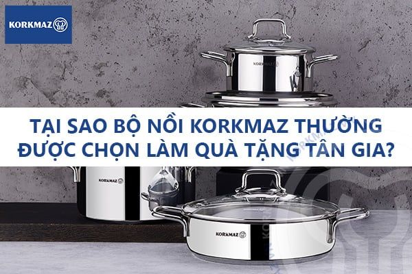 Tại sao bộ nồi Korkmaz thường được chọn làm quà tặng tân gia?