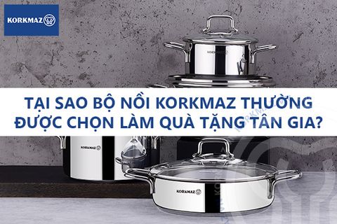 Tại sao bộ nồi Korkmaz thường được chọn làm quà tặng tân gia?