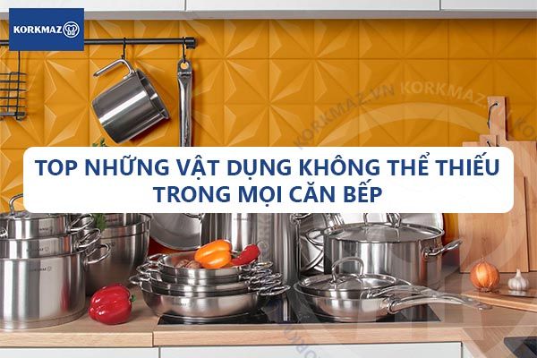 Top những vật dụng không thể thiếu trong mọi căn bếp