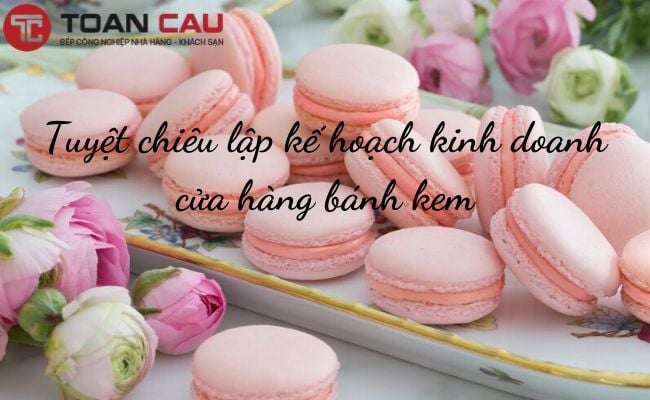 Tuyệt chiêu lập kế hoạch kinh doanh cửa hàng bánh kem cho người mới bắt đầu