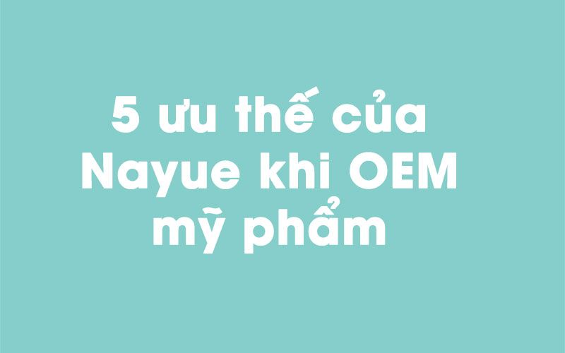 5 ưu thế của Nayue khi OEM mỹ phẩm tại Việt Nam
