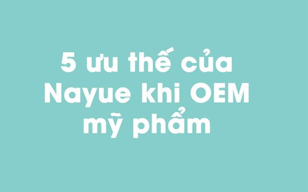 5 ưu thế của Nayue khi OEM mỹ phẩm tại Việt Nam
