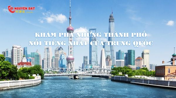 KHÁM PHÁ NHỮNG THÀNH PHỐ NỔI TIẾNG NHẤT CỦA TRUNG QUỐC