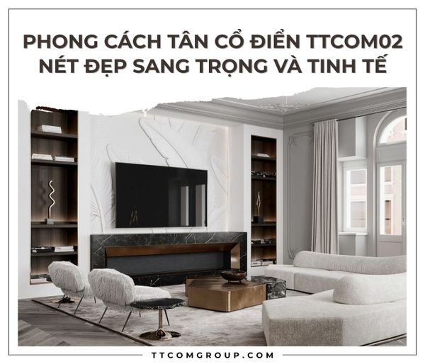 PHONG CÁCH TÂN CỔ ĐIỂN TTCOM02 - NÉT ĐẸP SANG TRỌNG VÀ TINH TẾ