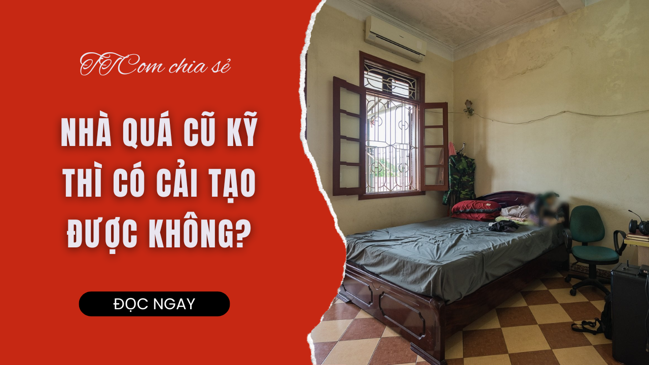NHÀ QUÁ CŨ KỸ THÌ CÓ CẢI TẠO ĐƯỢC KHÔNG?
