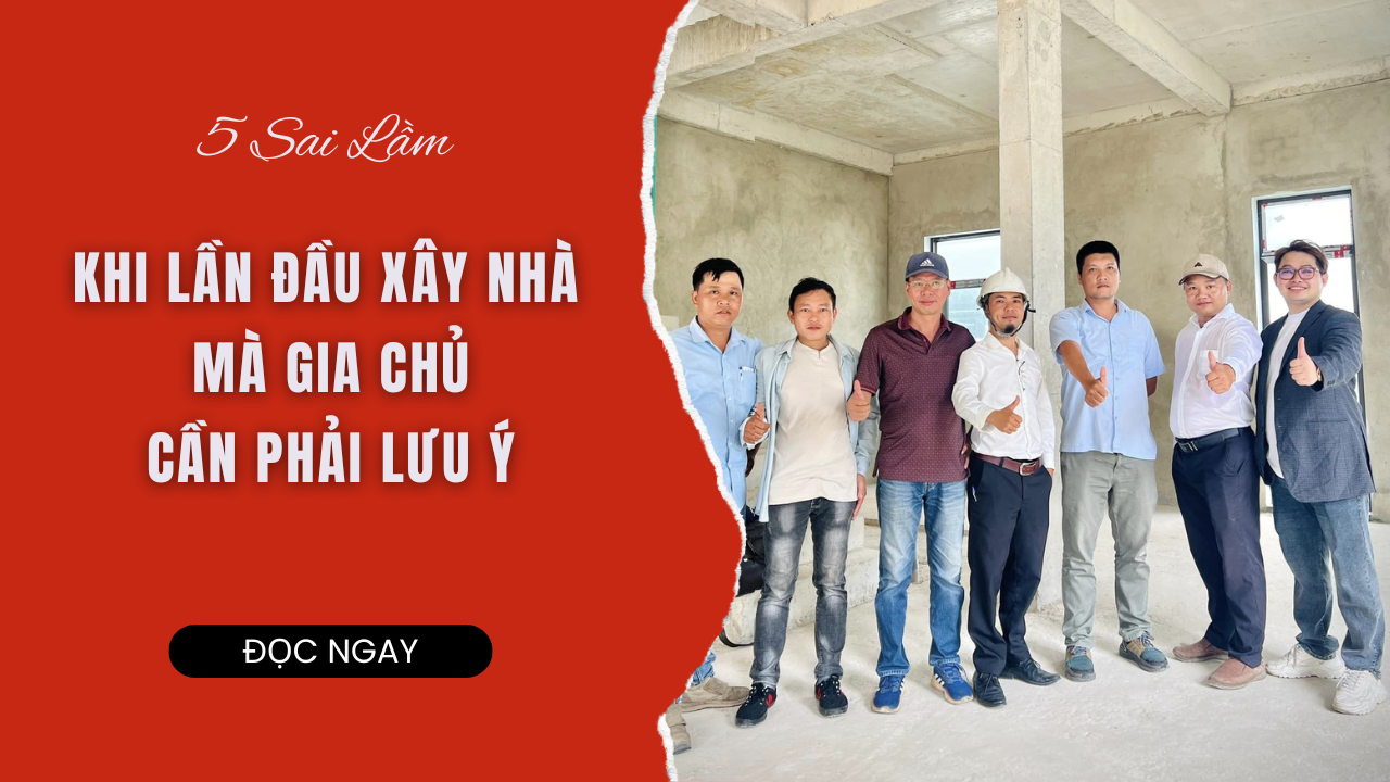 5 SAI LẦM KHI LẦN ĐẦU XÂY NHÀ MÀ GIA CHỦ CẦN PHẢI LƯU Ý