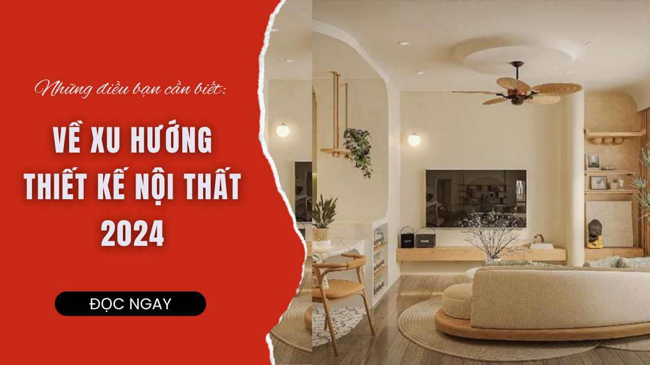 XU HƯỚNG THIẾT KẾ NỘI THẤT 2024: NHỮNG ĐIỀU BẠN CẦN BIẾT