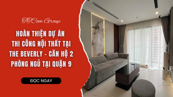 TTCOM GROUP HOÀN THIỆN DỰ ÁN THI CÔNG NỘI THẤT TẠI THE BEVERLY – CĂN HỘ 2 PHÒNG NGỦ TẠI QUẬN 9