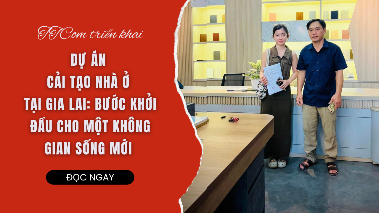 TTCOM & DỰ ÁN CẢI TẠO NHÀ Ở TẠI GIA LAI: BƯỚC KHỞI ĐẦU CHO MỘT KHÔNG GIAN SỐNG MỚI