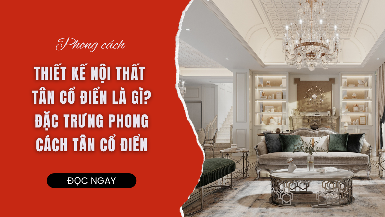 PHONG CÁCH THIẾT KẾ NỘI THẤT TÂN CỔ ĐIỂN LÀ GÌ? ĐẶC TRƯNG PHONG CÁCH TÂN CỔ ĐIỂN