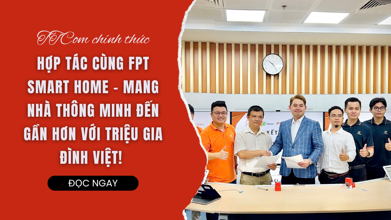 TTCOM CHÍNH THỨC HỢP TÁC CÙNG FPT SMART HOME – MANG NHÀ THÔNG MINH ĐẾN GẦN HƠN VỚI TRIỆU GIA ĐÌNH VIỆT!