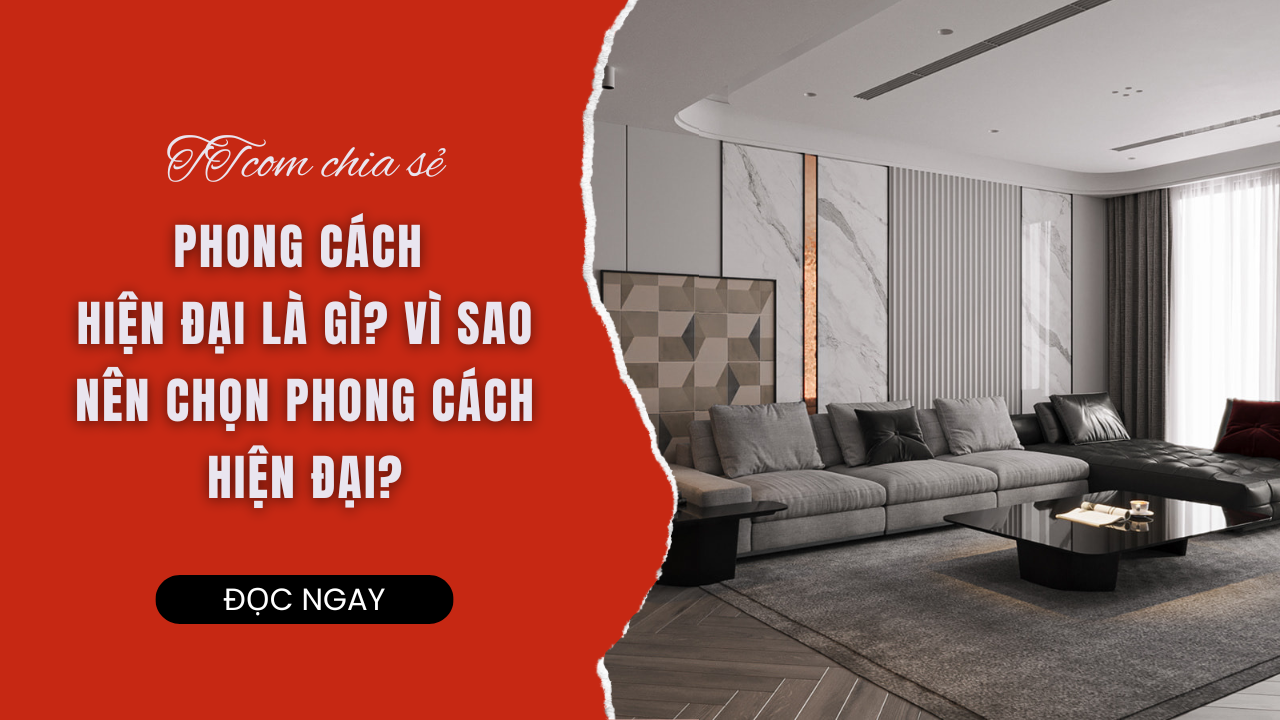 PHONG CÁCH HIỆN ĐẠI LÀ GÌ? VÌ SAO NÊN CHỌN PHONG CÁCH HIỆN ĐẠI