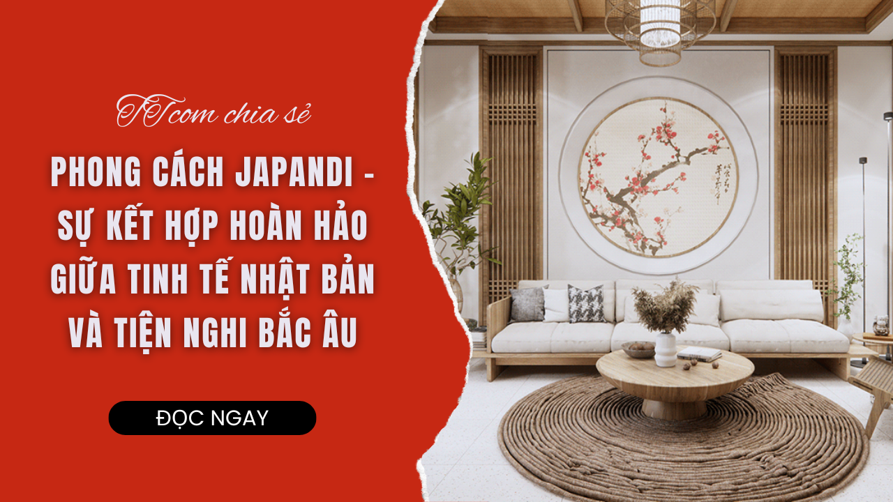 PHONG CÁCH JAPANDI - SỰ KẾT HỢP HOÀN HẢO GIỮA TINH TẾ NHẬT BẢN VÀ TIỆN NGHI BẮC ÂU