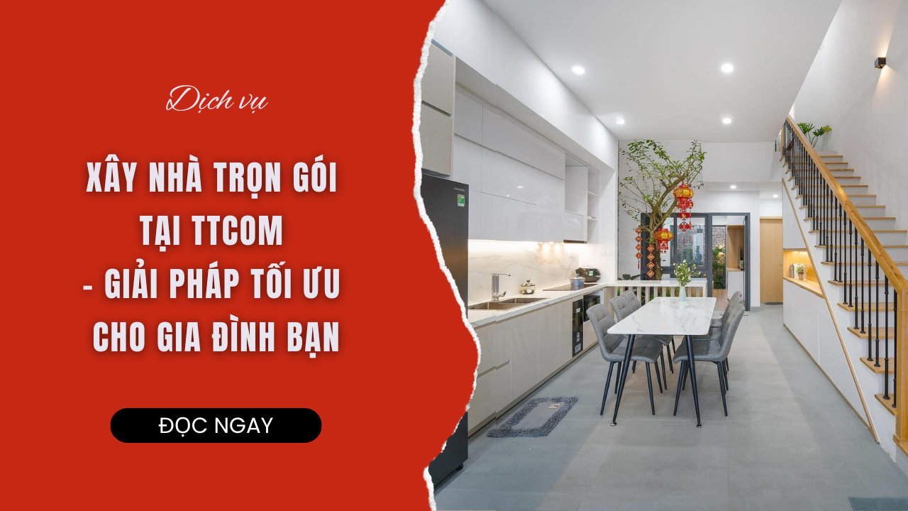 DỊCH VỤ XÂY NHÀ TRỌN GÓI TTCOM - GIẢI PHÁP TỐI ƯU CHO GIA ĐÌNH BẠN