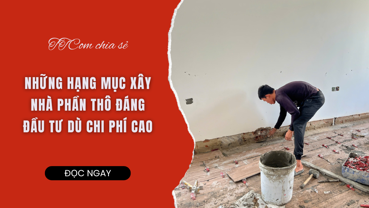 NHỮNG HẠNG MỤC XÂY NHÀ PHẦN THÔ ĐÁNG ĐẦU TƯ DÙ CHI PHÍ CAO