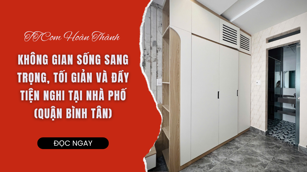 TTCOM HOÀN THÀNH KHÔNG GIAN SỐNG SANG TRỌNG, TỐI GIẢN VÀ ĐẦY TIỆN NGHI TẠI NHÀ PHỐ (QUẬN BÌNH TÂN)