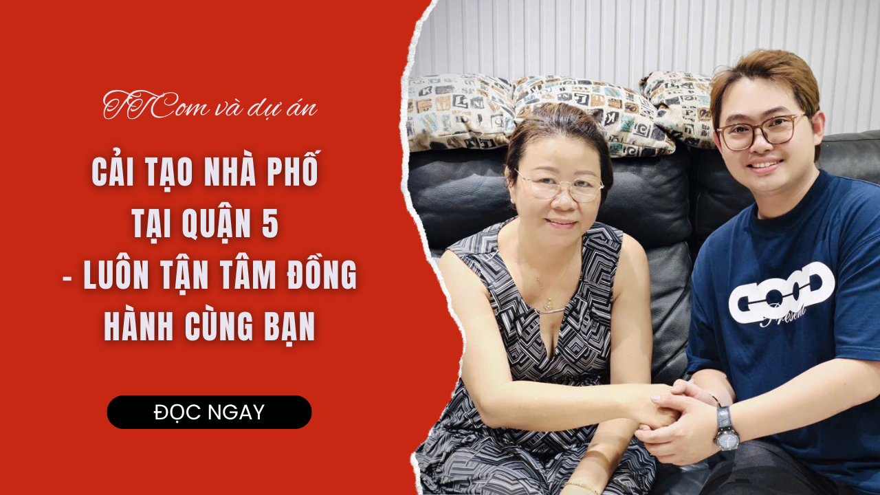 TTCOM VÀ DỰ ÁN CẢI TẠO NHÀ PHỐ TẠI QUẬN 5 – LUÔN TẬN TÂM ĐỒNG HÀNH CÙNG BẠN