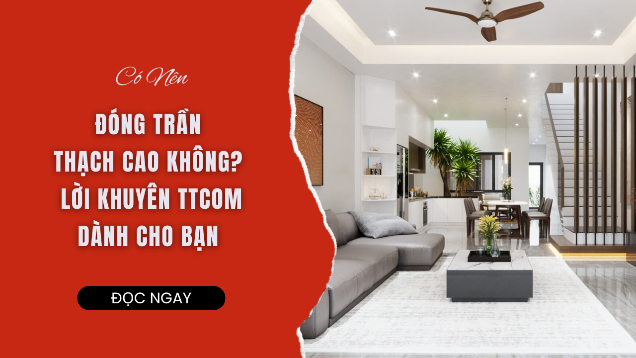 CÓ NÊN ĐÓNG TRẦN THẠCH CAO KHÔNG? LỜI KHUYÊN TTCOM DÀNH CHO BẠN