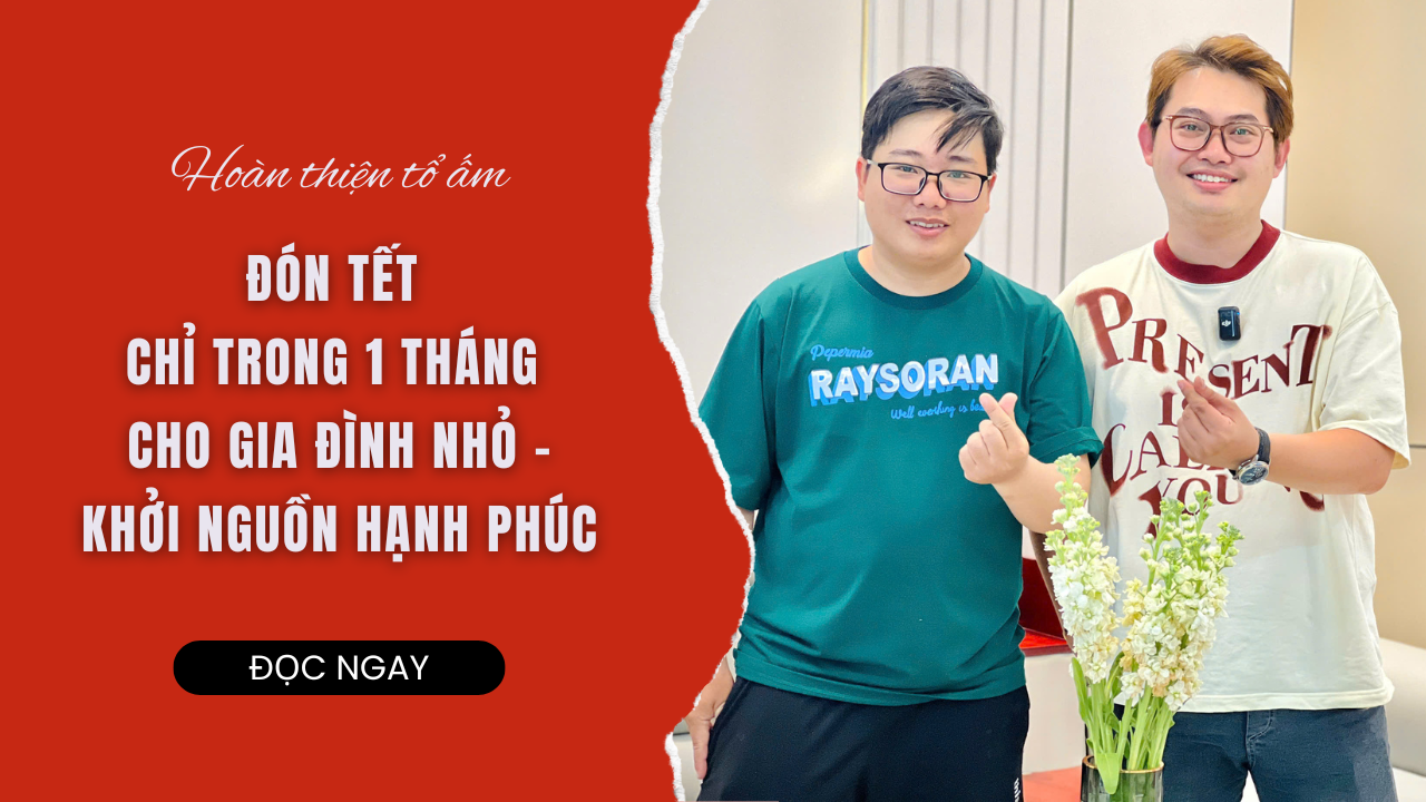 HOÀN THIỆN TỔ ẤM ĐÓN TẾT CHỈ TRONG 1 THÁNG CHO GIA ĐÌNH NHỎ – KHỞI NGUỒN HẠNH PHÚC