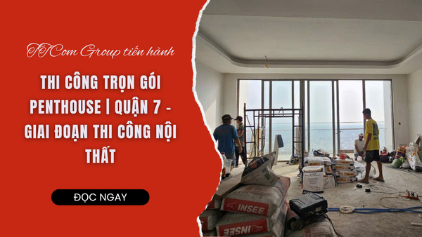 TTCOM GROUP TIẾN HÀNH THI CÔNG TRỌN GÓI PENTHOUSE | QUẬN 7 - GIAI ĐOẠN THI CÔNG NỘI THẤT