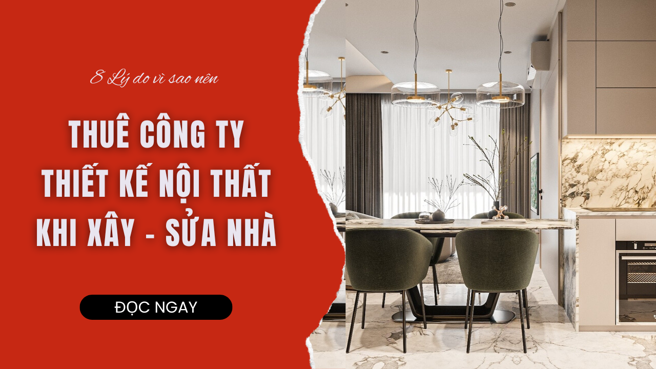 8 LÝ DO VÌ SAO NÊN THUÊ CÔNG TY THIẾT KẾ NỘI THẤT KHI XÂY - SỬA NHÀ