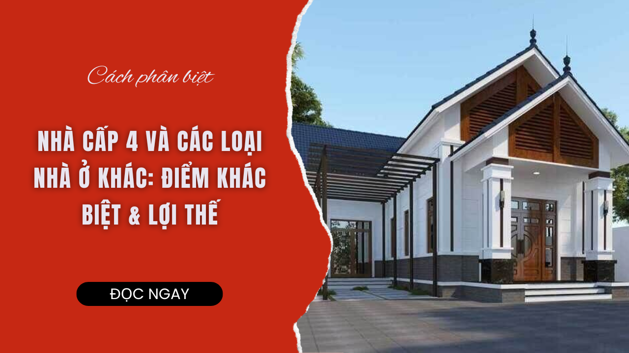 NHÀ CẤP 4 VÀ CÁC LOẠI NHÀ Ở KHÁC: ĐIỂM KHÁC BIỆT & LỢI THẾ