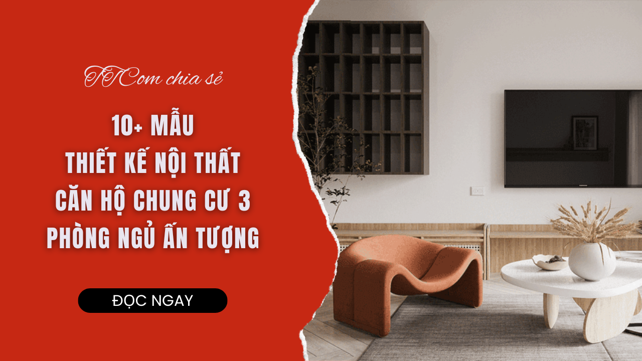 10+ MẪU THIẾT KẾ NỘI THẤT CĂN HỘ CHUNG CƯ 3 PHÒNG NGỦ ẤN TƯỢNG