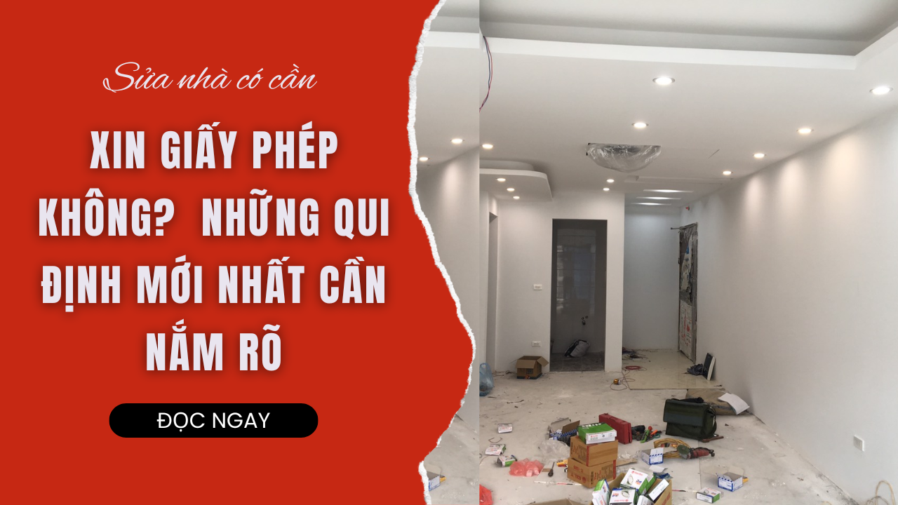 SỬA NHÀ CÓ CẦN XIN GIẤY PHÉP KHÔNG? NHỮNG QUI ĐỊNH MỚI NHẤT CẦN NẮM RÕ