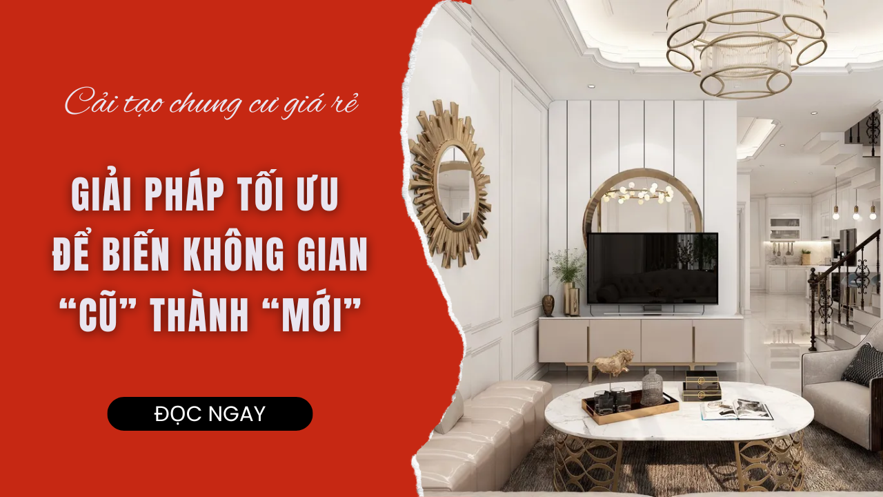 CẢI TẠO CHUNG CƯ GIÁ RẺ: GIẢI PHÁP TỐI ƯU ĐỂ BIẾN KHÔNG GIAN CŨ THÀNH MỚI