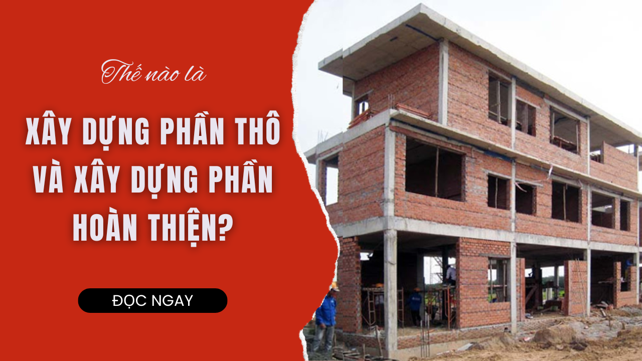 TÌM HIỂU VỀ XÂY DỰNG PHẦN THÔ VÀ PHẦN HOÀN THIỆN - BÍ QUYẾT ĐỂ SỞ HỮU NGÔI NHÀ HOÀN HẢO