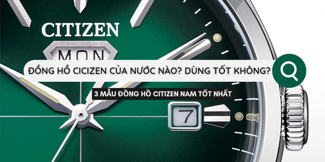Đồng hồ Citizen của nước nào? Dùng tốt không? 3 mẫu đồng hồ nam Citizen tốt nhất