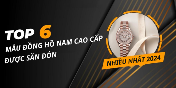 Top 6 Mẫu Đồng Hồ Nam Cao Cấp Được Săn Đón Nhiều Nhất 2024