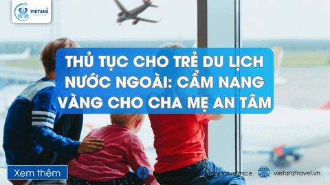 Thủ Tục Cho Trẻ Du Lịch Nước Ngoài 2025: Cẩm Nang Vàng Cho Cha Mẹ An Tâm