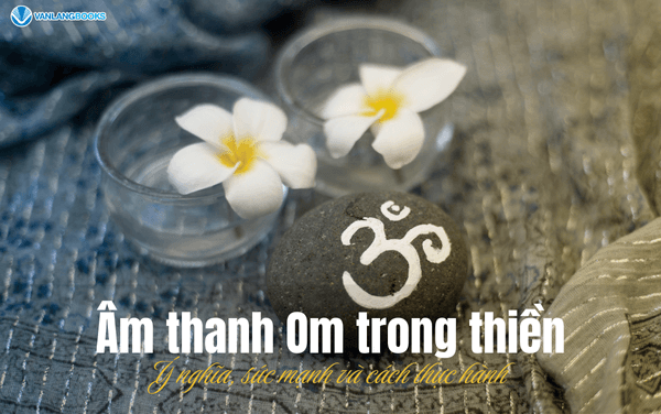 Âm thanh Om trong thiền: Ý nghĩa, sức mạnh và cách thực hành