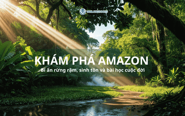 Khám phá Amazon: Bí ẩn rừng rậm, sinh tồn và bài học cuộc đời