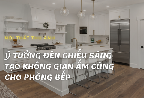 Ý tưởng đèn chiếu sáng tạo không gian ấm cúng cho phòng bếp