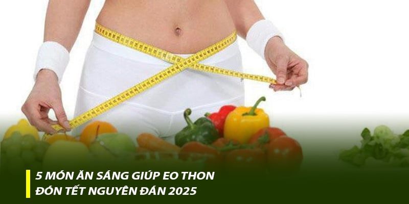 5 món ăn sáng giúp eo thon đón Tết Nguyên Đán 2025