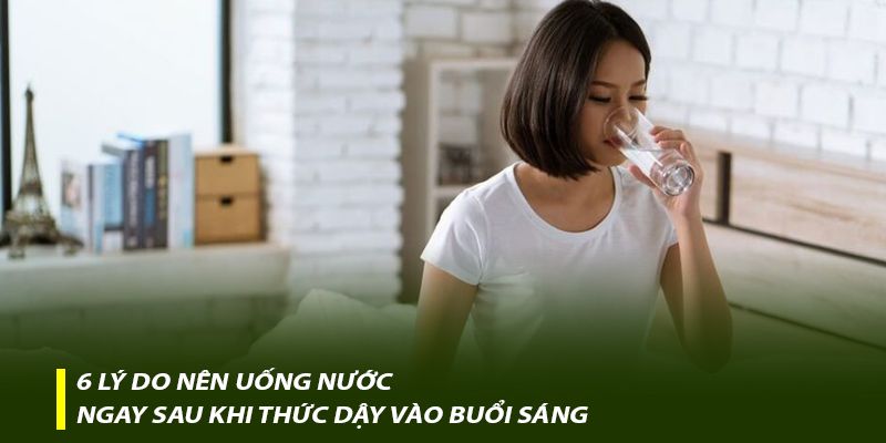6 lý do nên uống nước ngay sau khi thức dậy vào buổi sáng