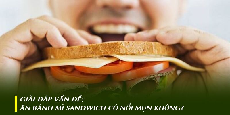 Giải đáp vấn đề: Ăn bánh mì Sandwich có nổi mụn không?