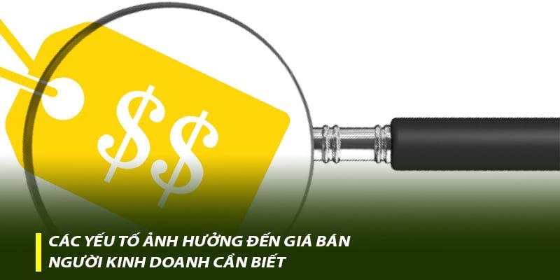 Các yếu tố ảnh hưởng đến giá bán - Người kinh doanh cần biết
