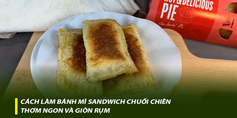 Cách làm bánh mì sandwich chuối chiên thơm ngon và giòn rụm