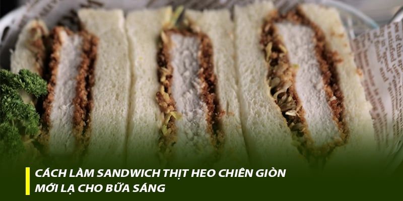 Cách làm Sandwich thịt heo chiên giòn mới lạ cho bữa sáng