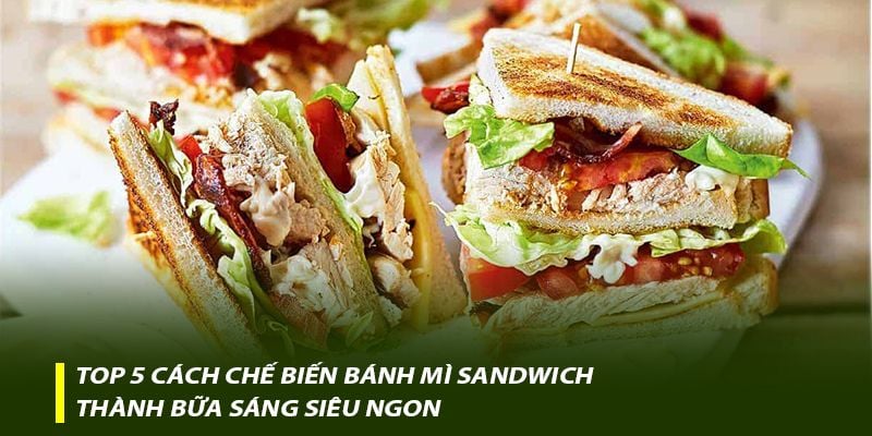 Top 5 cách chế biến bánh mì sandwich thành bữa sáng “siêu ngon”